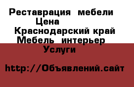 Реставрация  мебели › Цена ­ 1 000 - Краснодарский край Мебель, интерьер » Услуги   